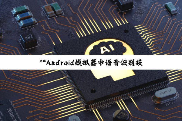**Android模拟器中语音识别技术的深度探索与应用实践**