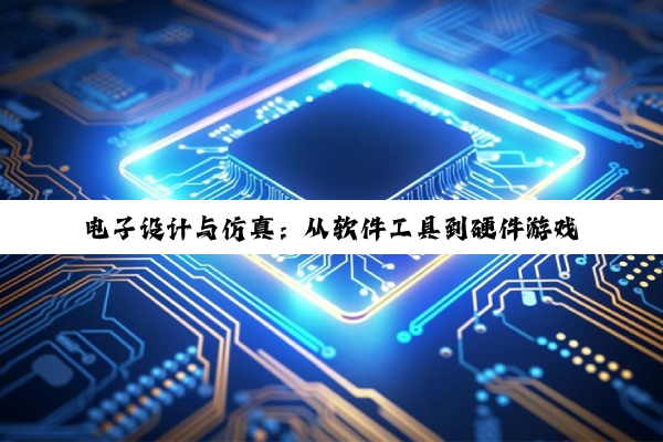 电子设计与仿真：从软件工具到硬件游戏的深度探索