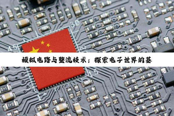 模拟电路与整流技术:探索电子世界的基石与奥秘