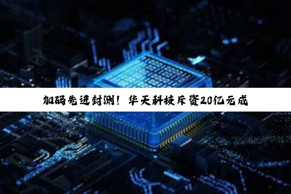 加码先进封测！华天科技斥资20亿元成立全资子公司